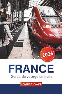 France Guide de voyage en train 2026: Conseils essentiels pour explorer des itinéraires pittoresques, des trésors cachés et des destinations ... à Paris, Lyon, Marseille et au-delà en train